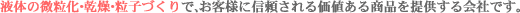 液体の微粒化・乾燥・粒子づくりで、お客様に信頼される価値ある商品を提供する会社です。