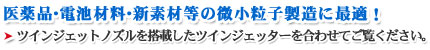医薬品・電池材料・新素材等の微小粒子製造に最適!ツインジェットノズルを搭載したツインジェッターを 合わせてご覧ください。
